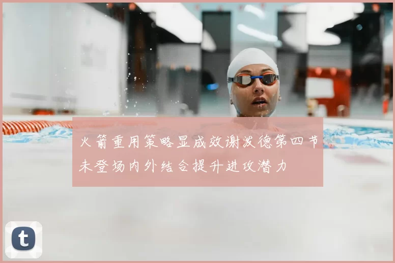火箭重用策略显成效谢泼德第四节未登场内外结合提升进攻潜力