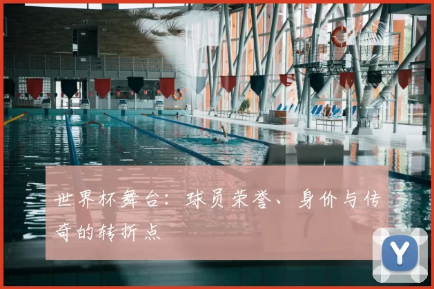 世界杯舞台:球员荣誉、身价与传奇的转折点