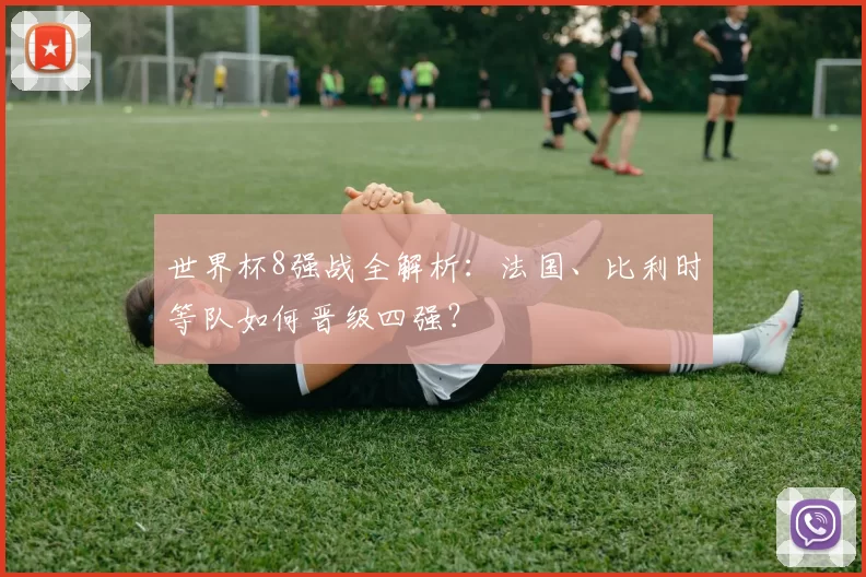 世界杯8强战全解析：法国、比利时等队如何晋级四强？