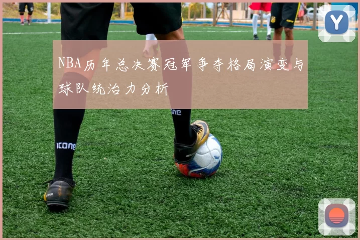 NBA历年总决赛冠军争夺格局演变与球队统治力分析