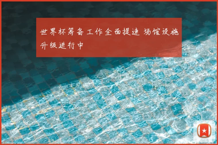 世界杯筹备工作全面提速 场馆设施升级进行中
