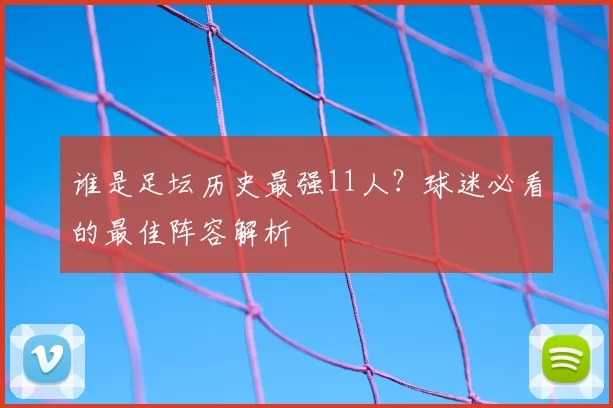 谁是足坛历史最强11人?球迷必看的最佳阵容解析