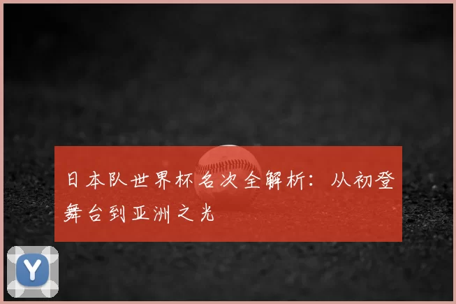 日本队世界杯名次全解析:从初登舞台到亚洲之光