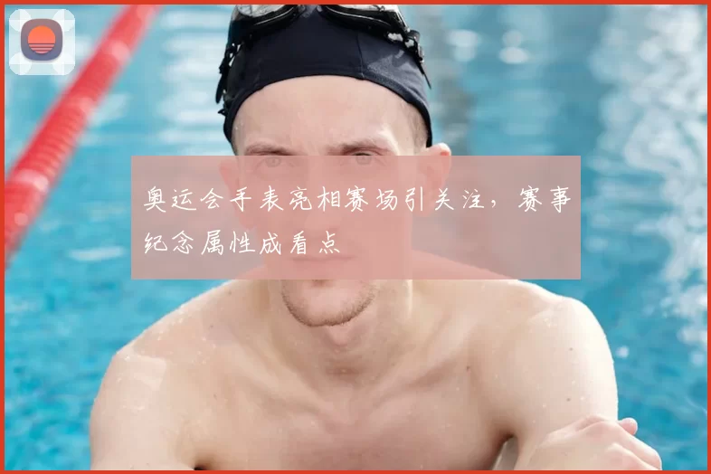 奥运会手表亮相赛场引关注,赛事纪念属性成看点