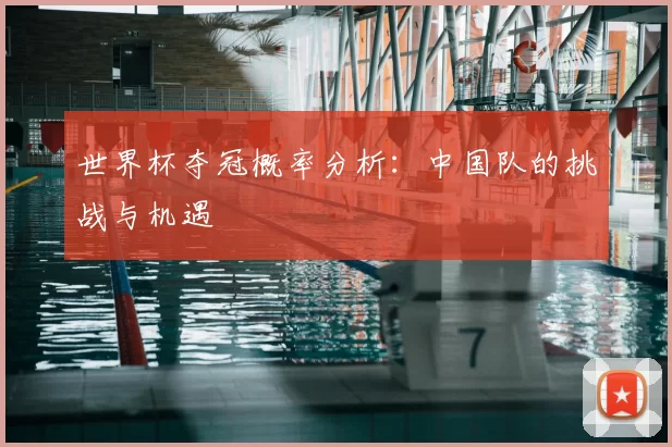 世界杯夺冠概率分析:中国队的挑战与机遇
