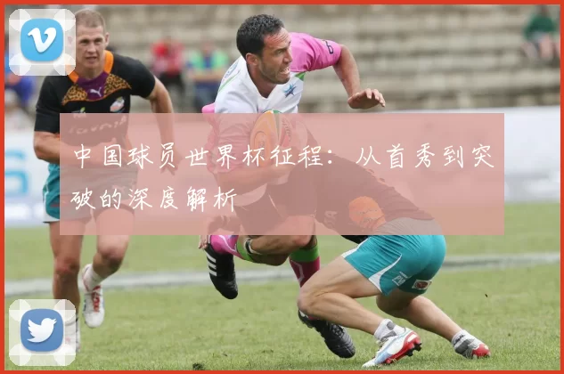 中国球员世界杯征程:从首秀到突破的深度解析