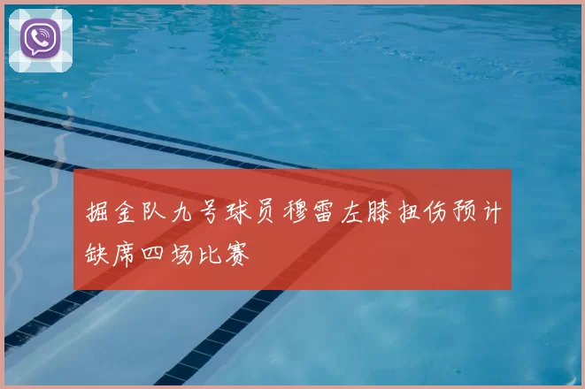 掘金队九号球员穆雷左膝扭伤预计缺席四场比赛