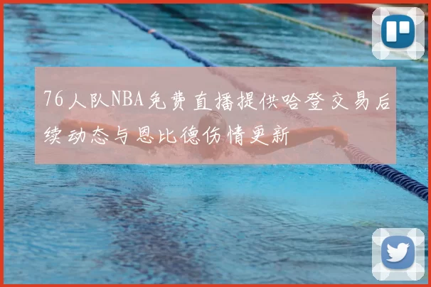 76人队NBA免费直播提供哈登交易后续动态与恩比德伤情更新