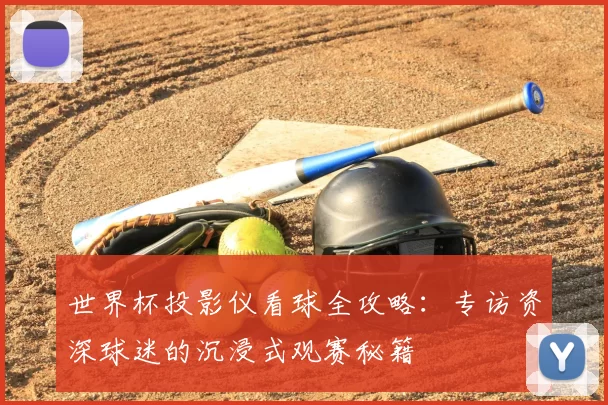 世界杯投影仪看球全攻略：专访资深球迷的沉浸式观赛秘籍
