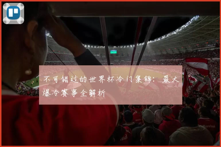 不可错过的世界杯冷门集锦:最大爆冷赛事全解析