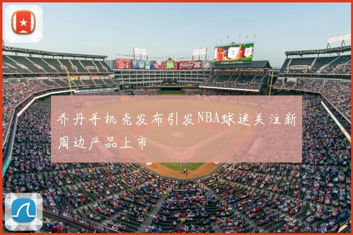 乔丹手机壳发布引发NBA球迷关注新周边产品上市