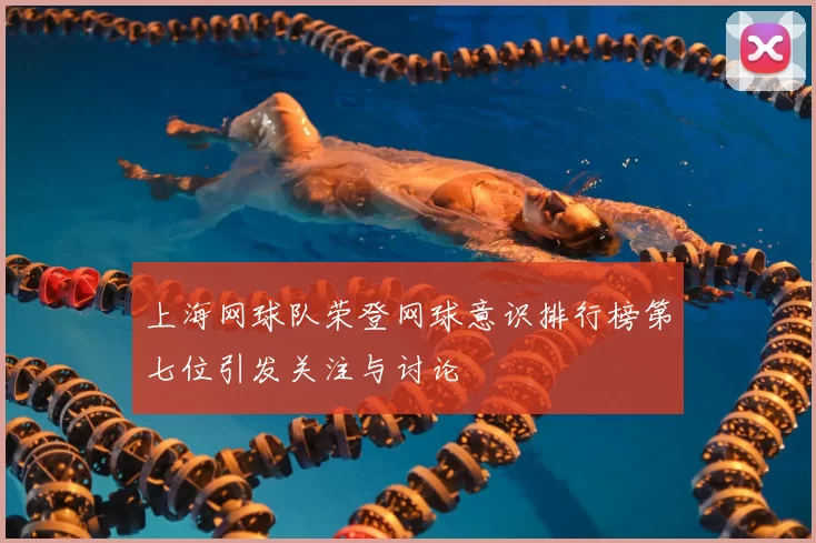 上海网球队荣登网球意识排行榜第七位引发关注与讨论