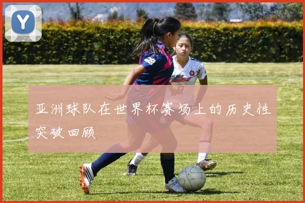 亚洲球队在世界杯赛场上的历史性突破回顾