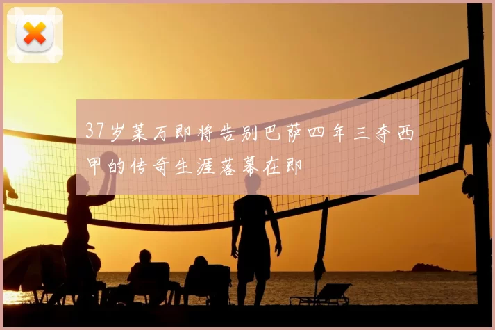 37岁莱万即将告别巴萨四年三夺西甲的传奇生涯落幕在即