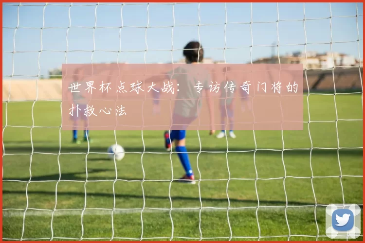 世界杯点球大战：专访传奇门将的扑救心法