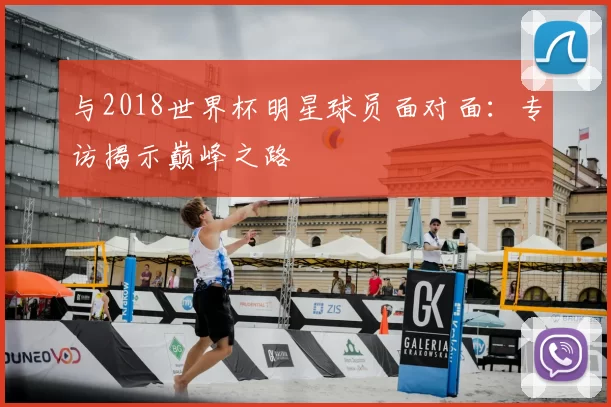 与2018世界杯明星球员面对面:专访揭示巅峰之路