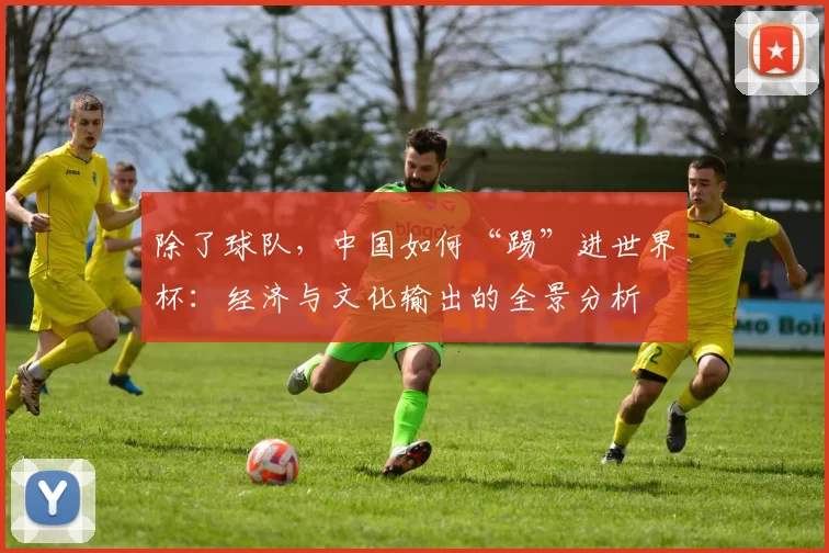 除了球队,中国如何“踢”进世界杯:经济与文化输出的全景分析