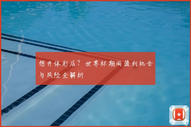 想开体彩店?世界杯期间盈利机会与风险全解析