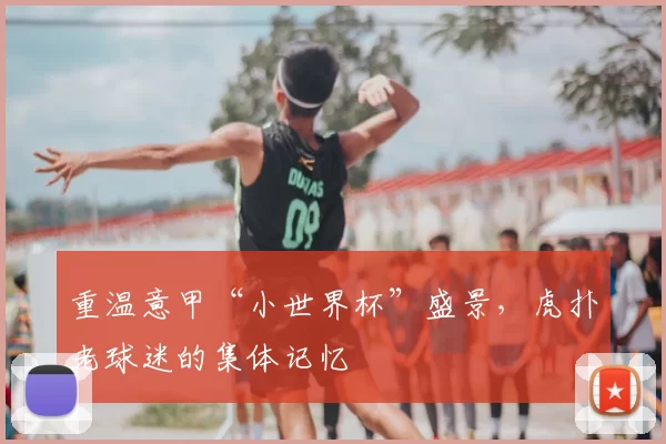 重温意甲“小世界杯”盛景，虎扑老球迷的集体记忆