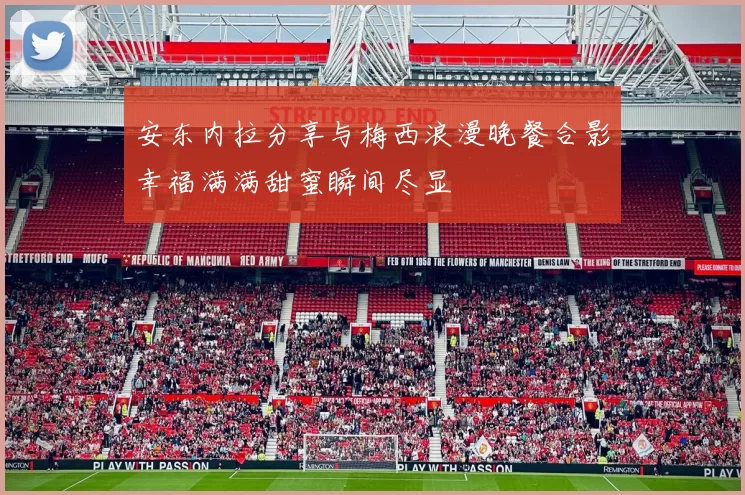 安东内拉分享与梅西浪漫晚餐合影幸福满满甜蜜瞬间尽显