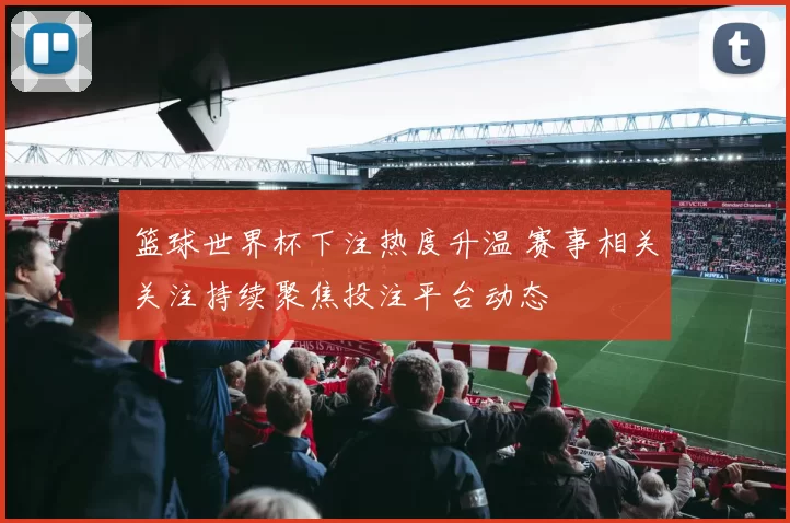 篮球世界杯下注热度升温 赛事相关关注持续聚焦投注平台动态