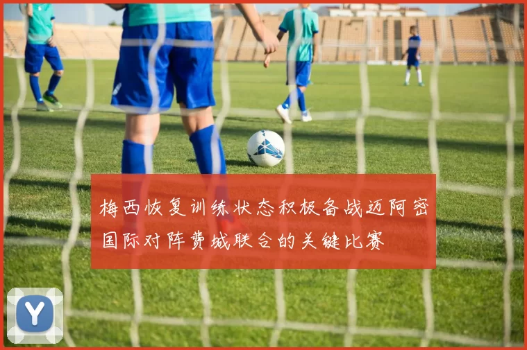 梅西恢复训练状态积极备战迈阿密国际对阵费城联合的关键比赛