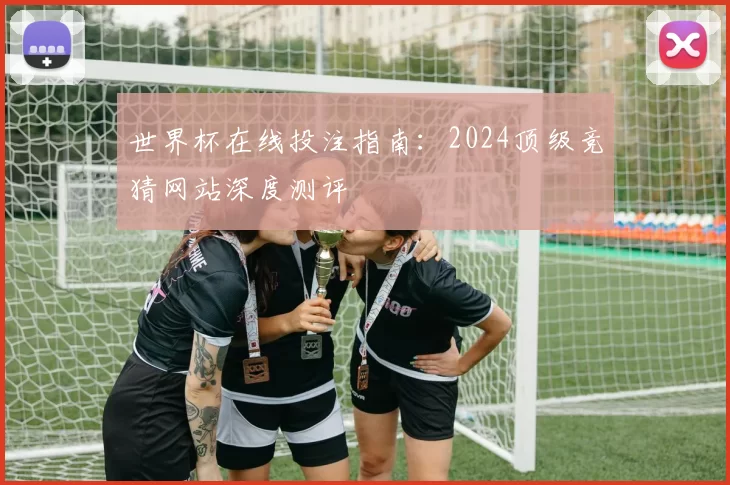 世界杯在线投注指南:2024顶级竞猜网站深度测评