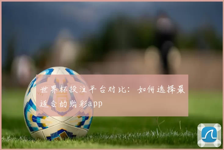 世界杯投注平台对比:如何选择最适合的购彩app