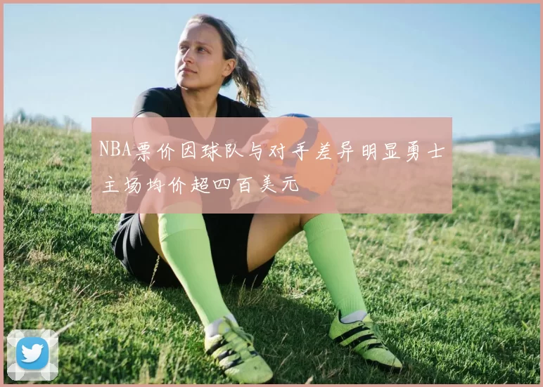 NBA票价因球队与对手差异明显勇士主场均价超四百美元