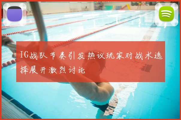 IG战队节奏引发热议玩家对战术选择展开激烈讨论