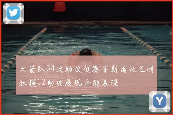 火箭队34次助攻创赛季新高杜兰特独揽12助攻展现全能表现