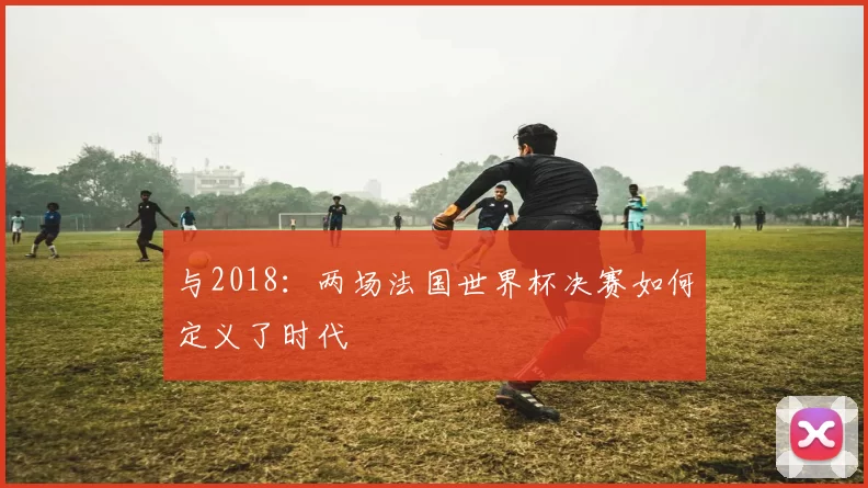 与2018:两场法国世界杯决赛如何定义了时代