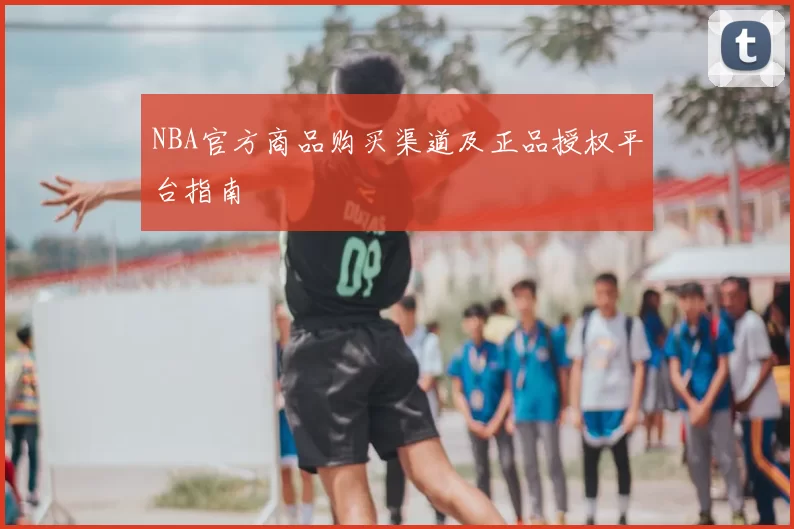 NBA官方商品购买渠道及正品授权平台指南
