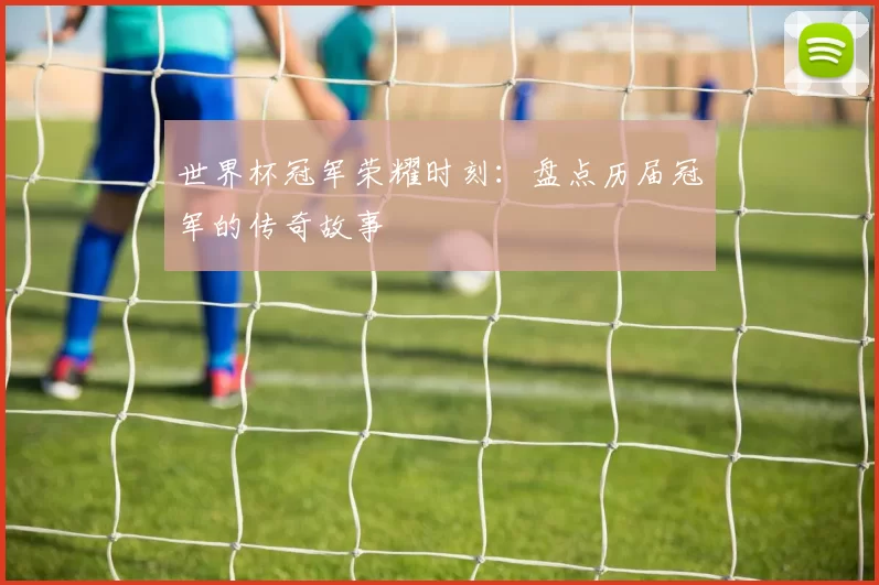 世界杯冠军荣耀时刻:盘点历届冠军的传奇故事