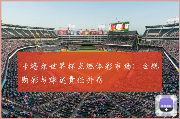 卡塔尔世界杯点燃体彩市场:合规购彩与球迷责任并存