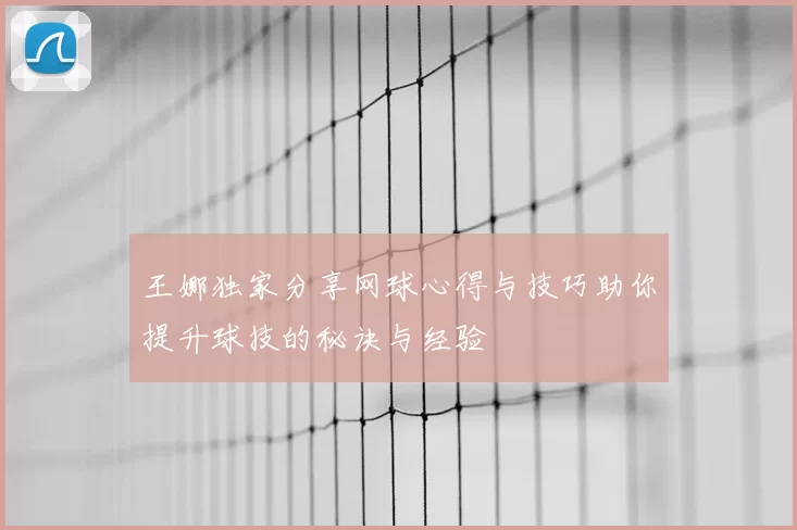 王娜独家分享网球心得与技巧助你提升球技的秘诀与经验