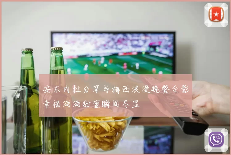 安东内拉分享与梅西浪漫晚餐合影幸福满满甜蜜瞬间尽显