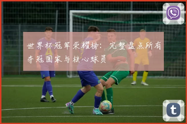 世界杯冠军荣耀榜:完整盘点所有夺冠国家与核心球员