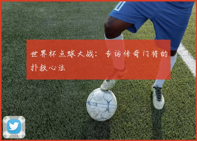 世界杯点球大战：专访传奇门将的扑救心法
