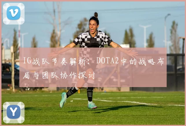 IG战队节奏解析：DOTA2中的战略布局与团队协作探讨