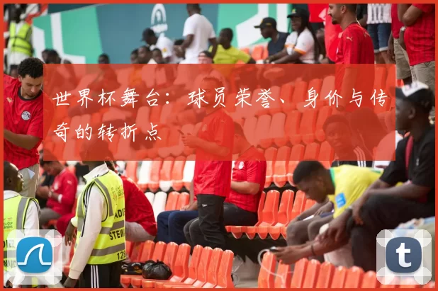 世界杯舞台：球员荣誉、身价与传奇的转折点