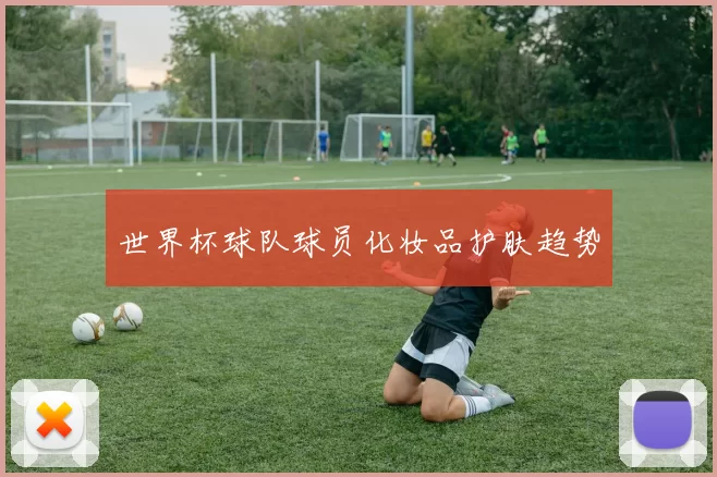 世界杯球队球员化妆品护肤趋势