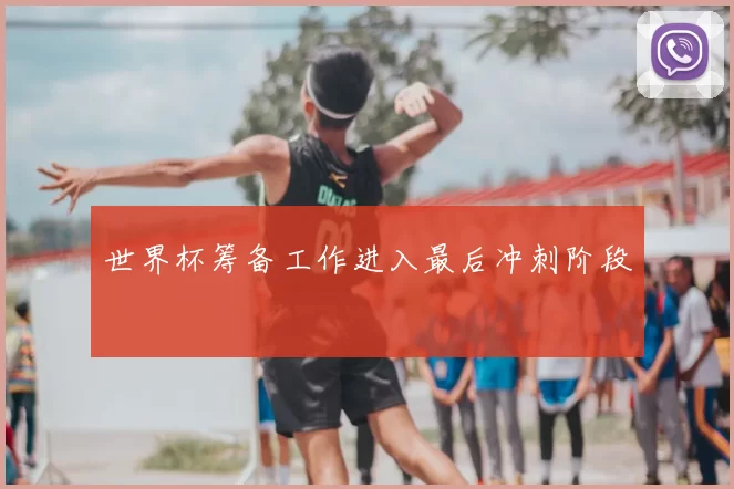 世界杯筹备工作进入最后冲刺阶段