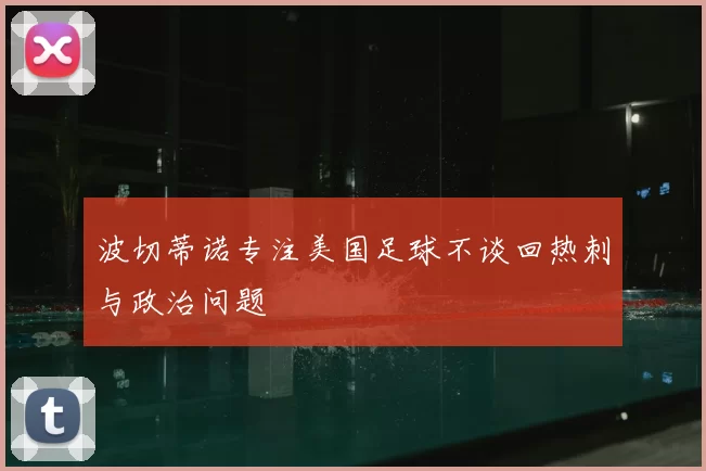 波切蒂诺专注美国足球不谈回热刺与政治问题