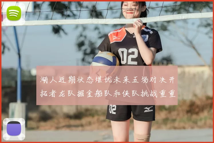 湖人近期状态堪忧未来五场对决开拓者龙队掘金船队和侠队挑战重重