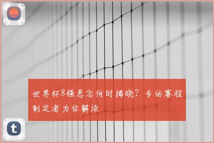 世界杯8强悬念何时揭晓？专访赛程制定者为你解读