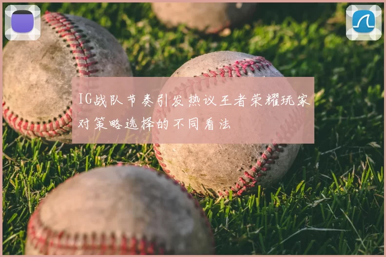 IG战队节奏引发热议王者荣耀玩家对策略选择的不同看法