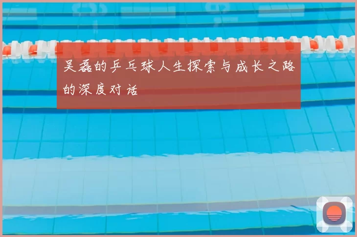 吴磊的乒乓球人生探索与成长之路的深度对话