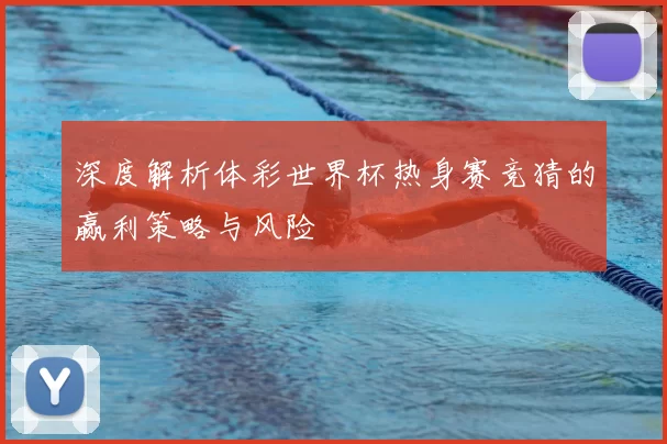 深度解析体彩世界杯热身赛竞猜的赢利策略与风险