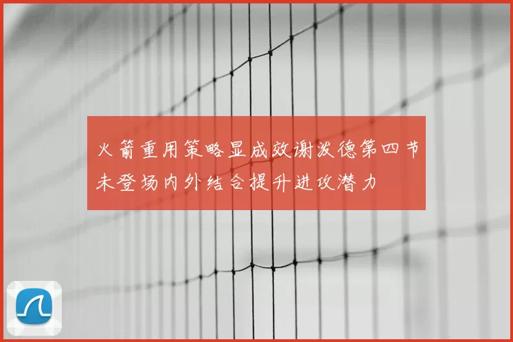 火箭重用策略显成效谢泼德第四节未登场内外结合提升进攻潜力